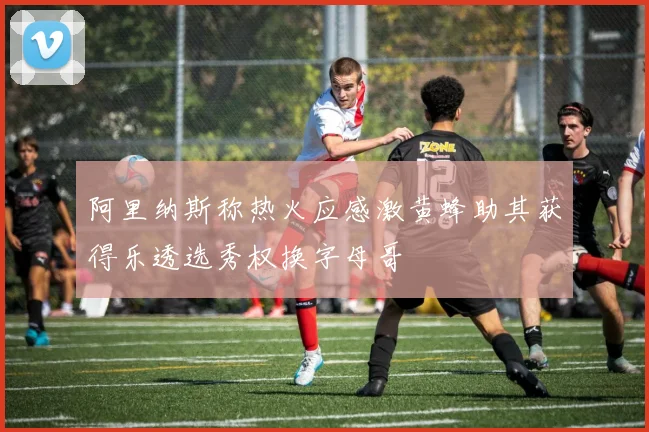 阿里纳斯称热火应感激黄蜂助其获得乐透选秀权换字母哥