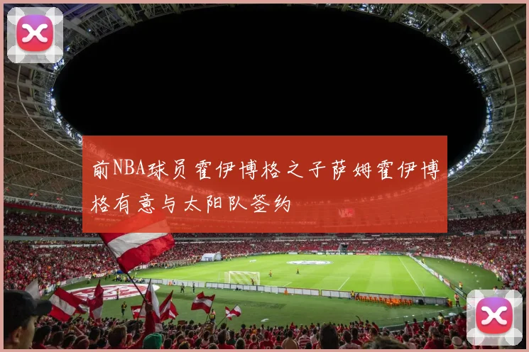 前NBA球员霍伊博格之子萨姆霍伊博格有意与太阳队签约
