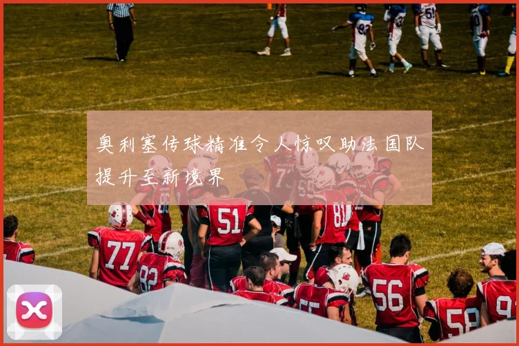 奥利塞传球精准令人惊叹助法国队提升至新境界