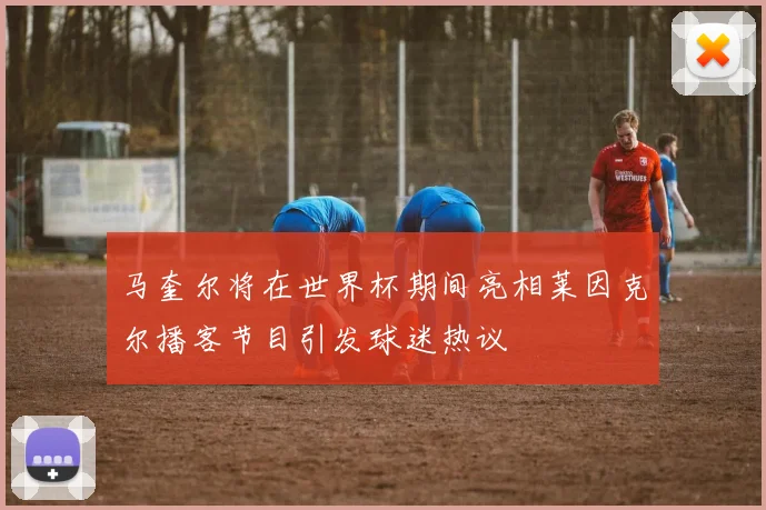 马奎尔将在世界杯期间亮相莱因克尔播客节目引发球迷热议