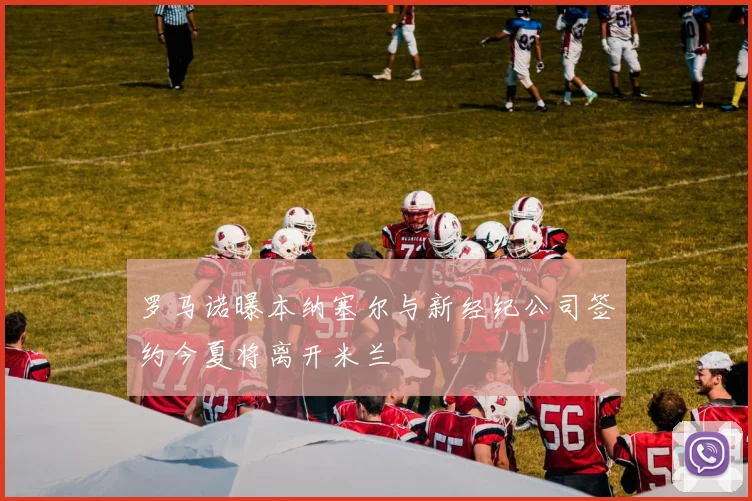 罗马诺曝本纳塞尔与新经纪公司签约今夏将离开米兰