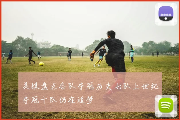 美媒盘点各队夺冠历史七队上世纪夺冠十队仍在追梦