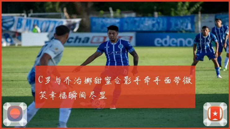 C罗与乔治娜甜蜜合影手牵手面带微笑幸福瞬间尽显