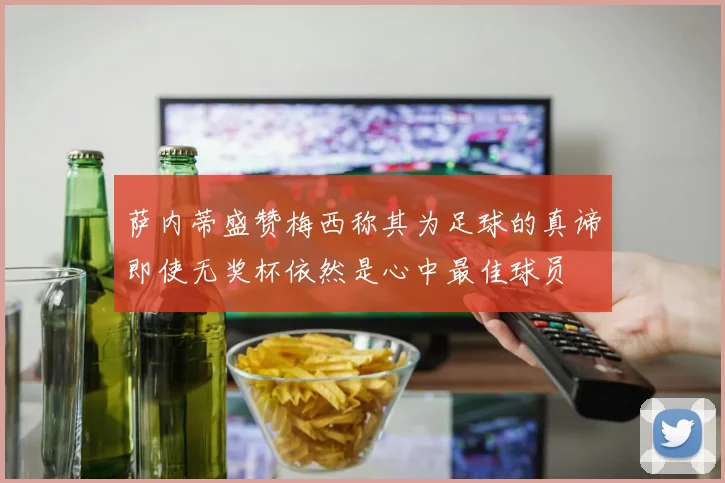萨内蒂盛赞梅西称其为足球的真谛即使无奖杯依然是心中最佳球员