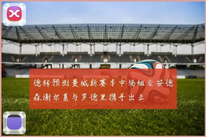 德转预测曼城新赛季中场组合安德森谢尔基与罗德里携手出击