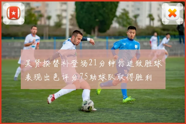 吴贤揆替补登场21分钟打进致胜球表现出色评分75助球队取得胜利