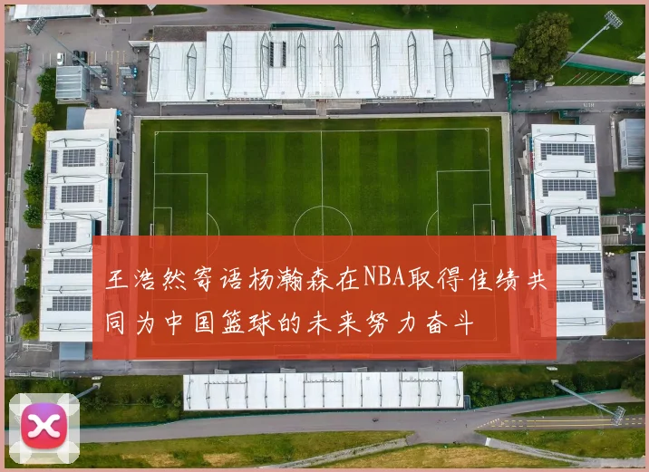 王浩然寄语杨瀚森在NBA取得佳绩共同为中国篮球的未来努力奋斗