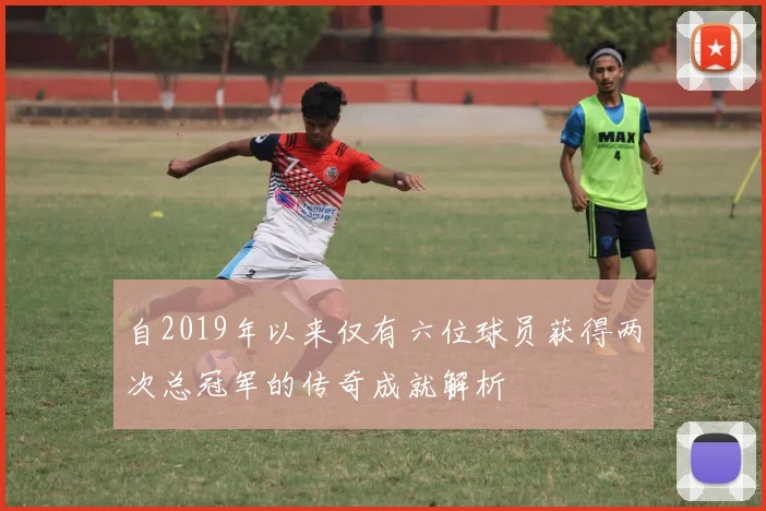 自2019年以来仅有六位球员获得两次总冠军的传奇成就解析