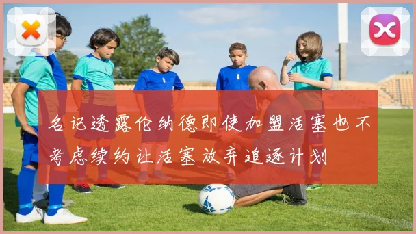 名记透露伦纳德即使加盟活塞也不考虑续约让活塞放弃追逐计划