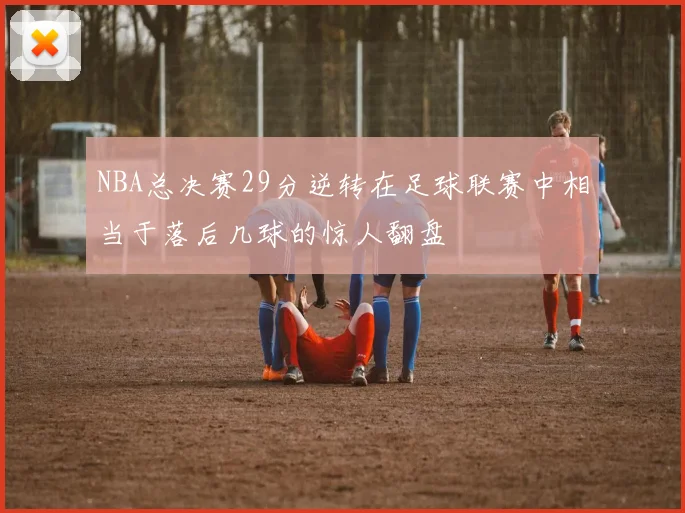 NBA总决赛29分逆转在足球联赛中相当于落后几球的惊人翻盘