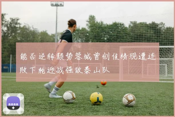 能否逆转颓势蓉城曾创佳绩现遭连败下轮迎战强敌泰山队