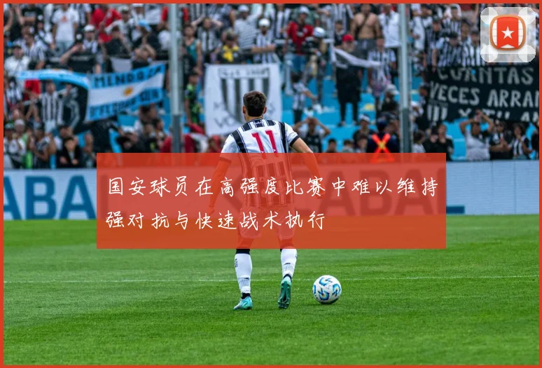 国安球员在高强度比赛中难以维持强对抗与快速战术执行