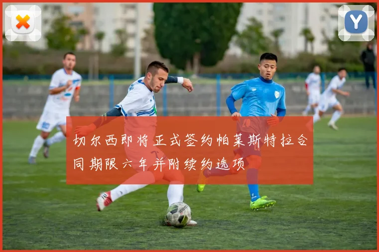 切尔西即将正式签约帕莱斯特拉合同期限六年并附续约选项