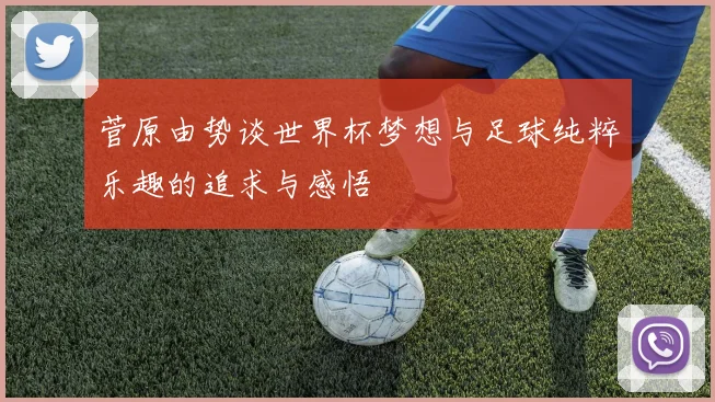 菅原由势谈世界杯梦想与足球纯粹乐趣的追求与感悟